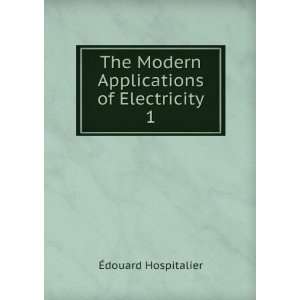 The Modern Applications of Electricity. 1 Ã?douard Hospitalier 