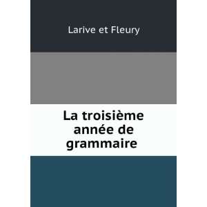  La troisiÃ¨me annÃ©e de grammaire . Larive et Fleury Books