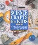     Science Crafts for Kids 50 Fantastic Things to Invent & Create