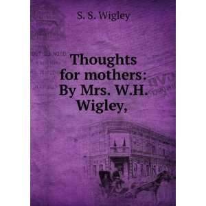    Thoughts for mothers By Mrs. W.H. Wigley, S. S. Wigley Books