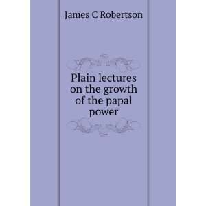   lectures on the growth of the papal power James C Robertson Books
