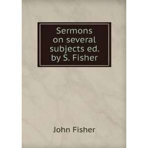  Sermons on several subjects ed. by S. Fisher. John Fisher 