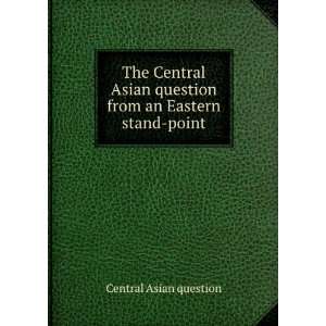 The Central Asian question from an Eastern stand point Central Asian 