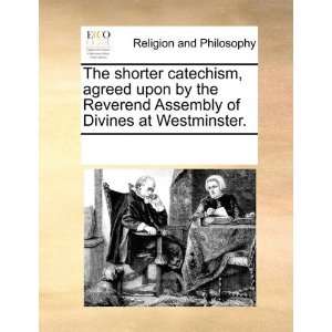  The shorter catechism, agreed upon by the Reverend 